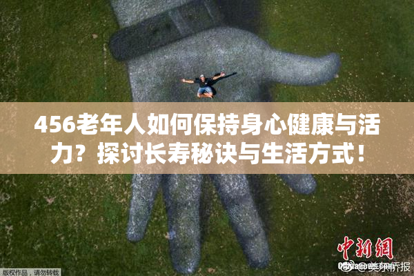456老年人如何保持身心健康与活力？探讨长寿秘诀与生活方式！