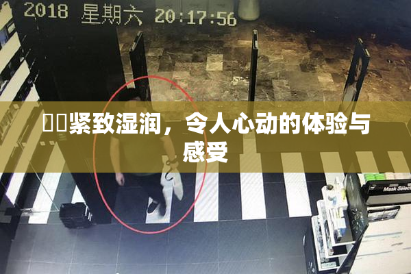 妺妺紧致湿润，令人心动的体验与感受