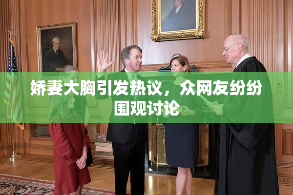 娇妻大胸引发热议，众网友纷纷围观讨论