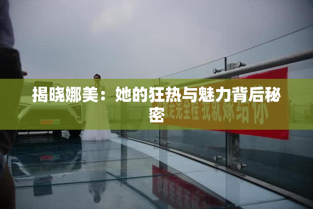 揭晓娜美：她的狂热与魅力背后秘密