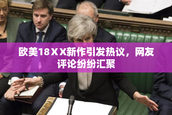 欧美18ⅩX新作引发热议，网友评论纷纷汇聚