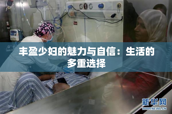 丰盈少妇的魅力与自信：生活的多重选择