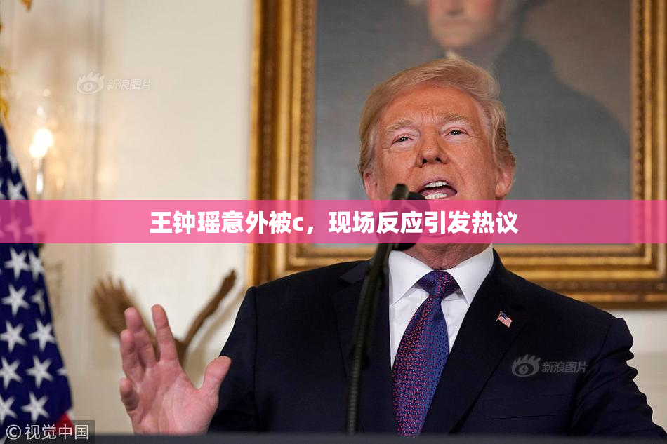 王钟瑶意外被c，现场反应引发热议