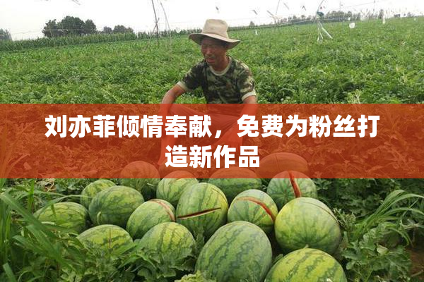 刘亦菲倾情奉献，免费为粉丝打造新作品