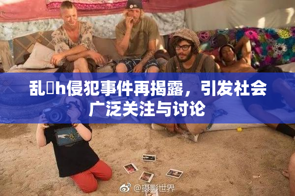 乱婬h侵犯事件再揭露，引发社会广泛关注与讨论