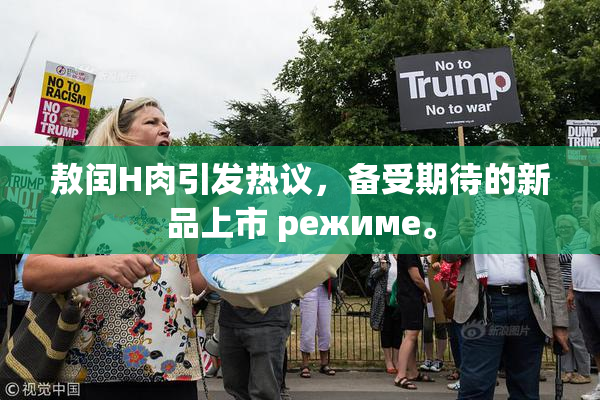 敖闰H肉引发热议，备受期待的新品上市 режиме。