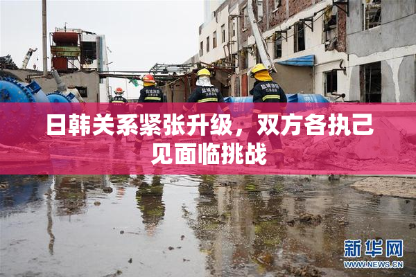 日韩关系紧张升级，双方各执己见面临挑战