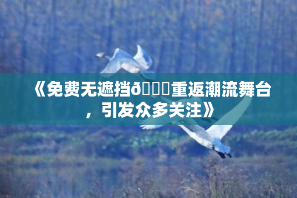 《免费无遮挡🔞重返潮流舞台，引发众多关注》