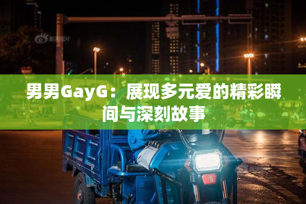男男GayG：展现多元爱的精彩瞬间与深刻故事