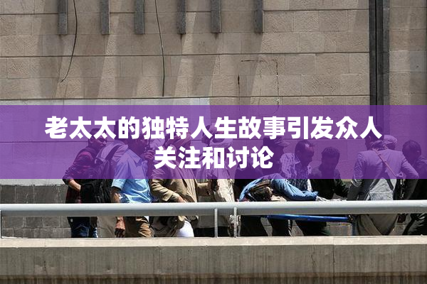 老太太的独特人生故事引发众人关注和讨论