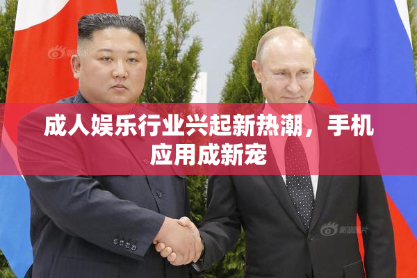 成人娱乐行业兴起新热潮，手机应用成新宠