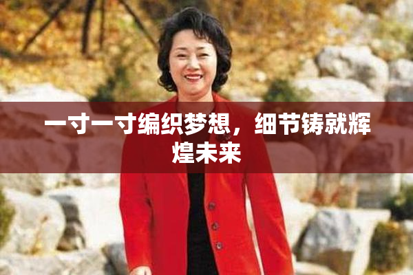 一寸一寸编织梦想，细节铸就辉煌未来