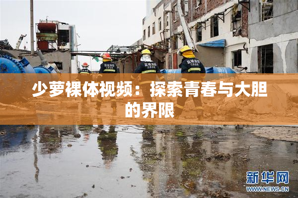 少萝裸体视频：探索青春与大胆的界限