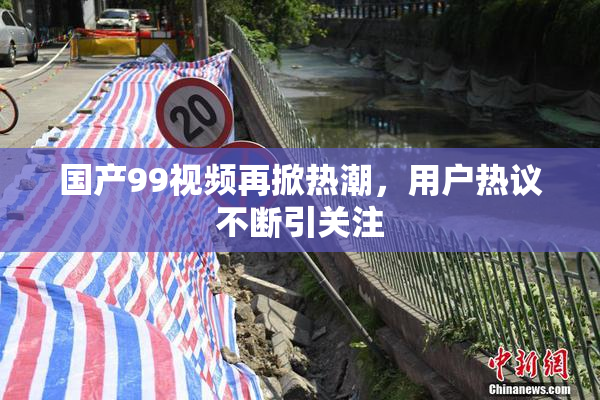 国产99视频再掀热潮，用户热议不断引关注