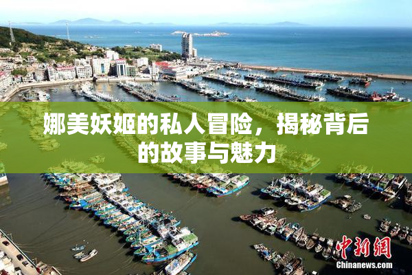 娜美妖姬的私人冒险，揭秘背后的故事与魅力