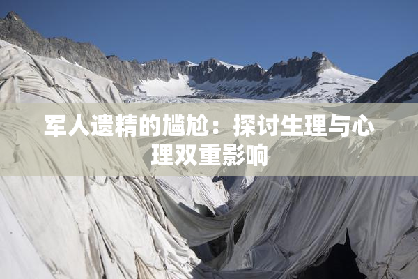 军人遗精的尴尬：探讨生理与心理双重影响