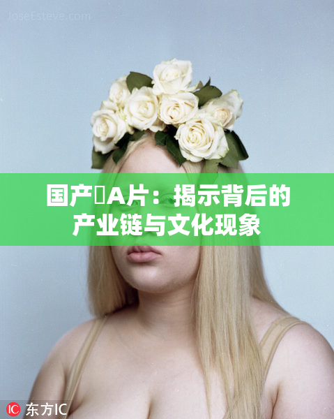 国产婬A片：揭示背后的产业链与文化现象