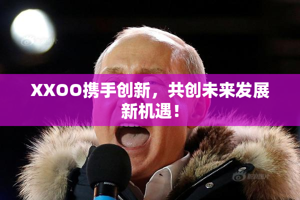 XXOO携手创新，共创未来发展新机遇！