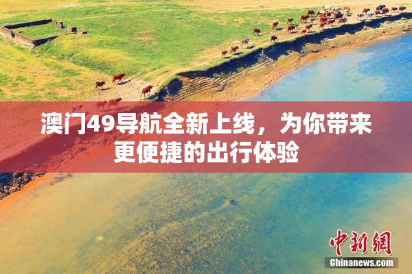 澳门49导航全新上线，为你带来更便捷的出行体验