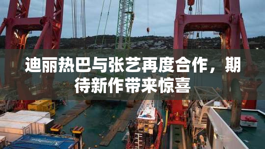 迪丽热巴与张艺再度合作，期待新作带来惊喜
