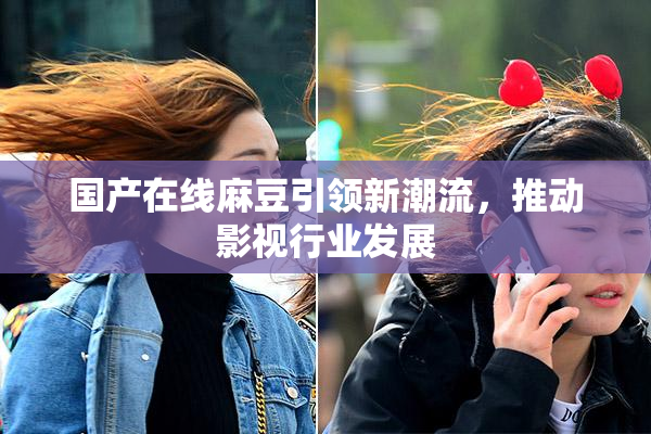 国产在线麻豆引领新潮流，推动影视行业发展