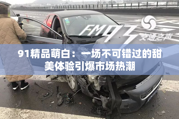 91精品萌白：一场不可错过的甜美体验引爆市场热潮