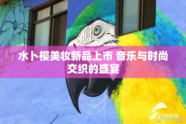 水卜樱美妆新品上市 音乐与时尚交织的盛宴
