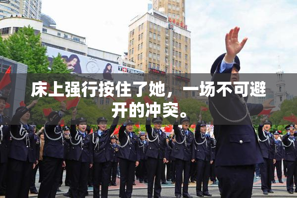 床上强行按住了她，一场不可避开的冲突。