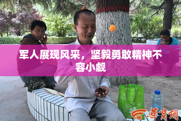 军人展现风采，坚毅勇敢精神不容小觑