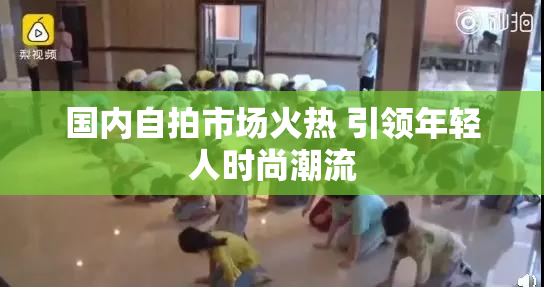 国内自拍市场火热 引领年轻人时尚潮流