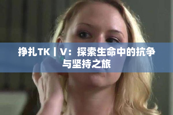 挣扎TK丨V：探索生命中的抗争与坚持之旅
