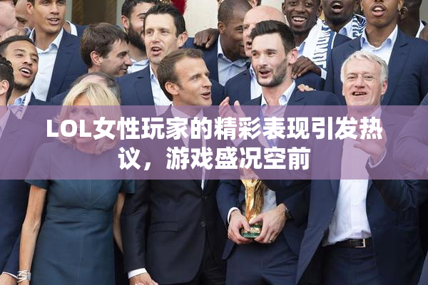 LOL女性玩家的精彩表现引发热议，游戏盛况空前