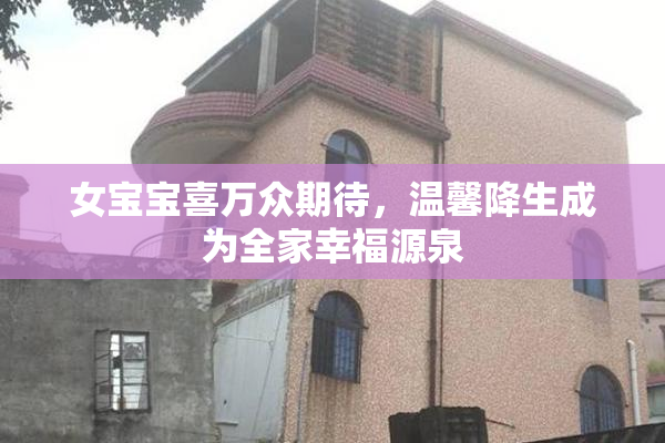 女宝宝喜万众期待，温馨降生成为全家幸福源泉