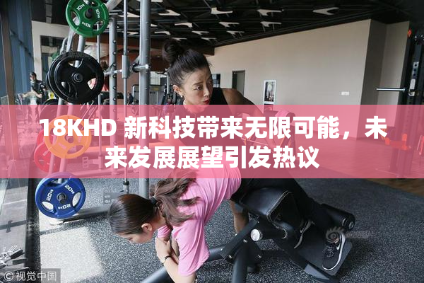 18KHD 新科技带来无限可能，未来发展展望引发热议