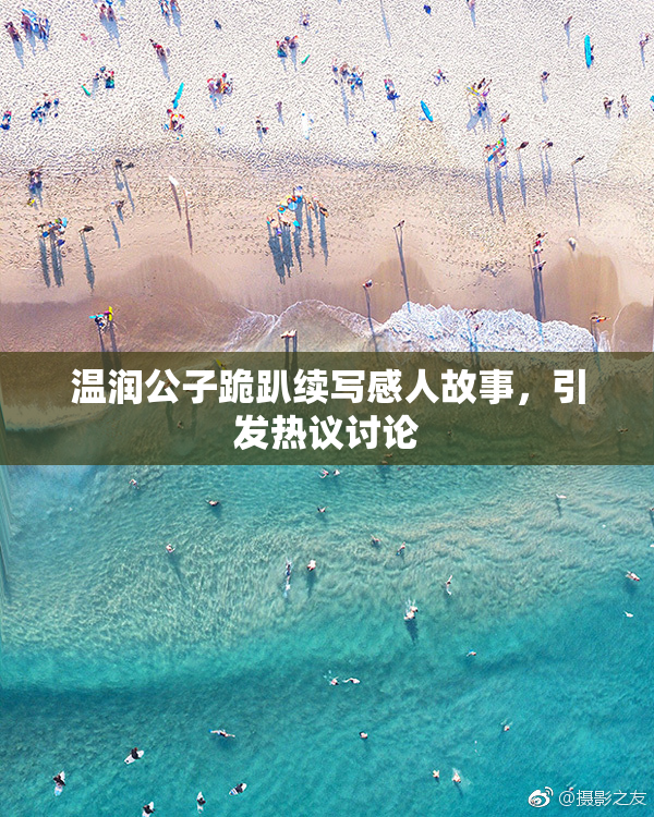 温润公子跪趴续写感人故事，引发热议讨论