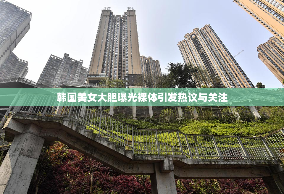 韩国美女大胆曝光裸体引发热议与关注