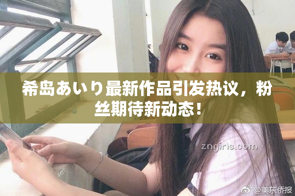 希岛あいり最新作品引发热议，粉丝期待新动态！