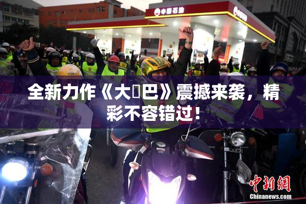 全新力作《大鳮巴》震撼来袭，精彩不容错过！