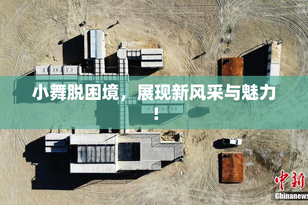 小舞脱困境，展现新风采与魅力！