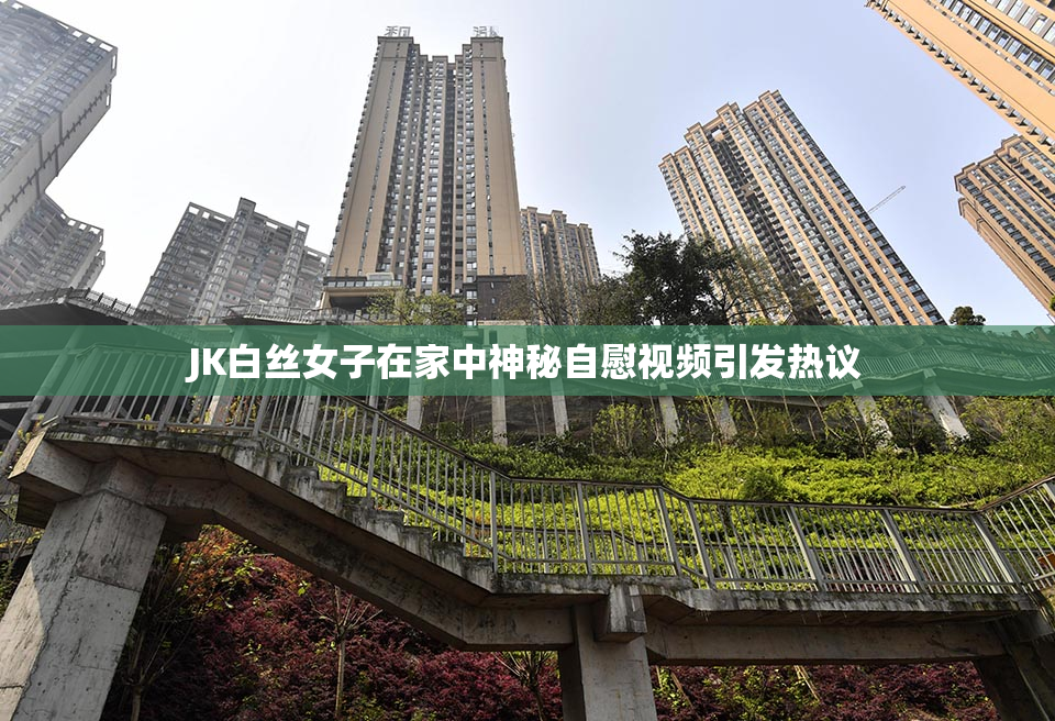 JK白丝女子在家中神秘自慰视频引发热议