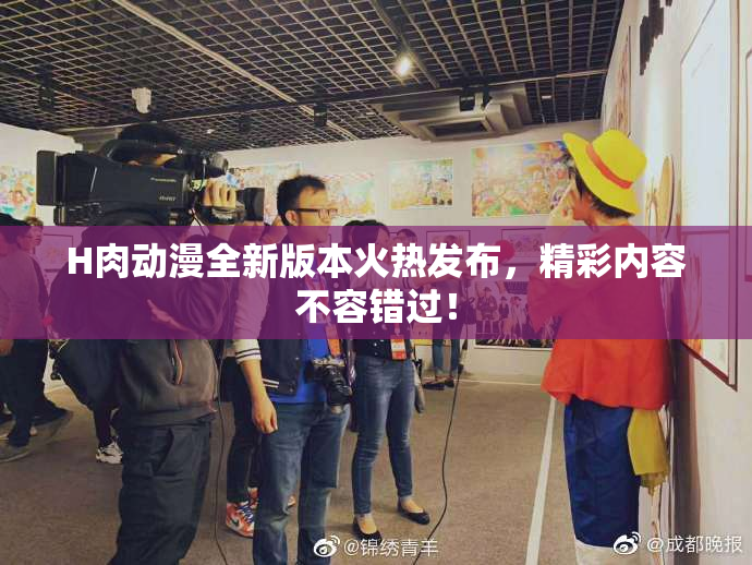 H肉动漫全新版本火热发布，精彩内容不容错过！