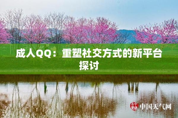 成人QQ：重塑社交方式的新平台探讨