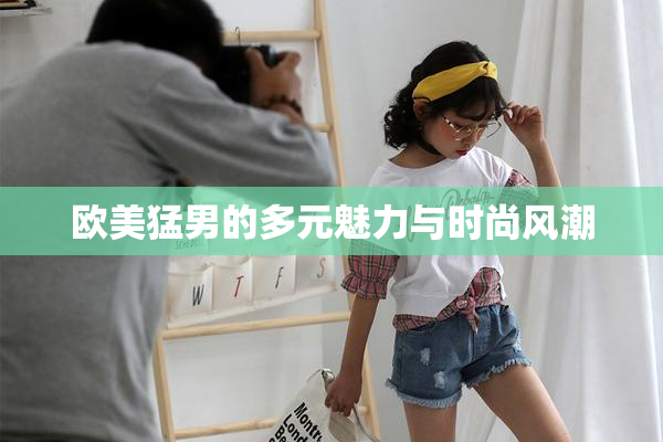欧美猛男的多元魅力与时尚风潮