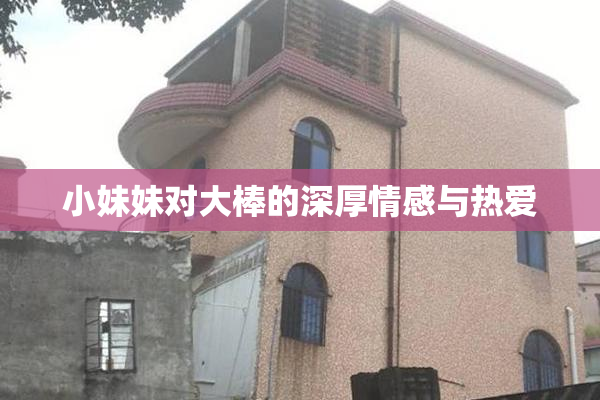 小妹妹对大棒的深厚情感与热爱