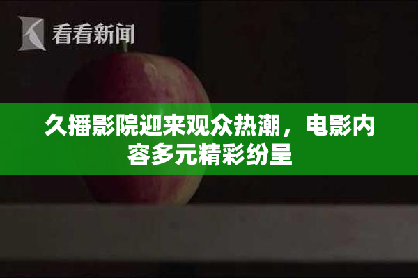久播影院迎来观众热潮，电影内容多元精彩纷呈