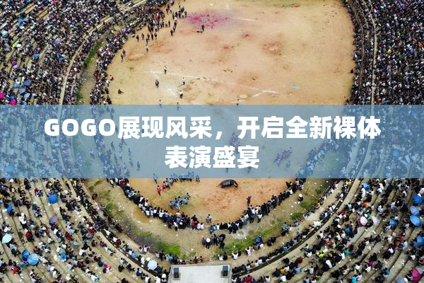 GOGO展现风采，开启全新裸体表演盛宴