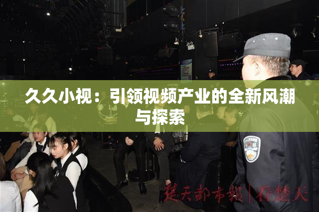 久久小视：引领视频产业的全新风潮与探索