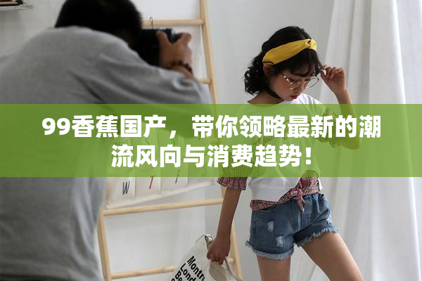 99香蕉国产，带你领略最新的潮流风向与消费趋势！