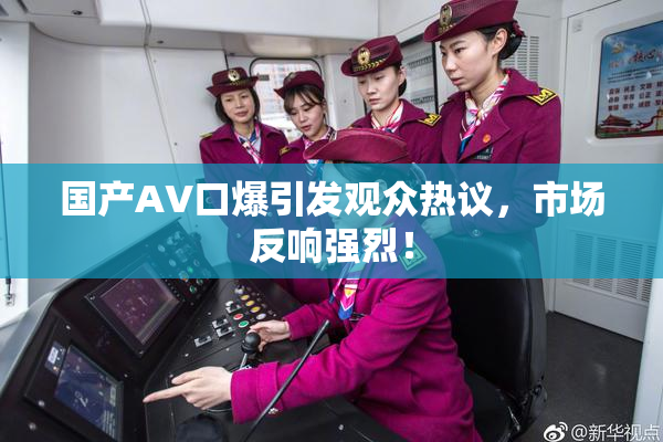 国产AV口爆引发观众热议，市场反响强烈！