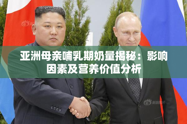 亚洲母亲哺乳期奶量揭秘：影响因素及营养价值分析